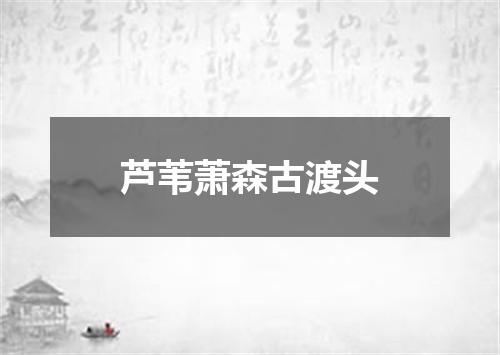 芦苇萧森古渡头