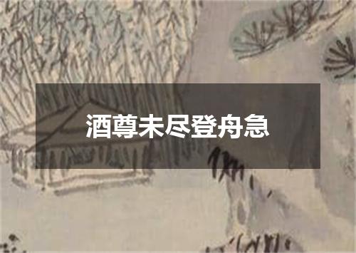 酒尊未尽登舟急