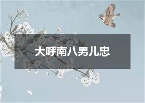大呼南八男儿忠