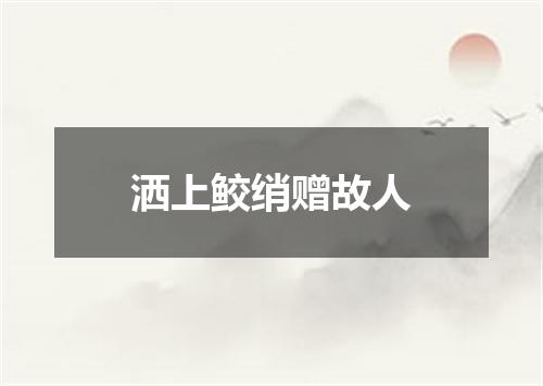 洒上鲛绡赠故人