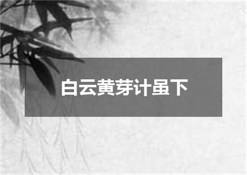 白云黄芽计虽下