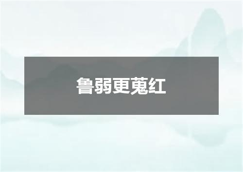 鲁弱更蒐红