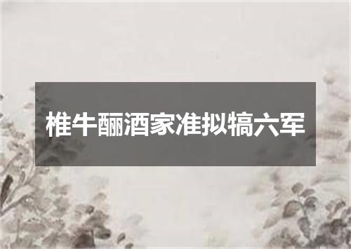 椎牛酾酒家准拟犒六军