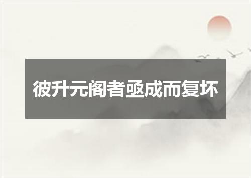 彼升元阁者亟成而复坏