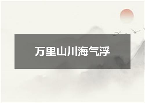 万里山川海气浮
