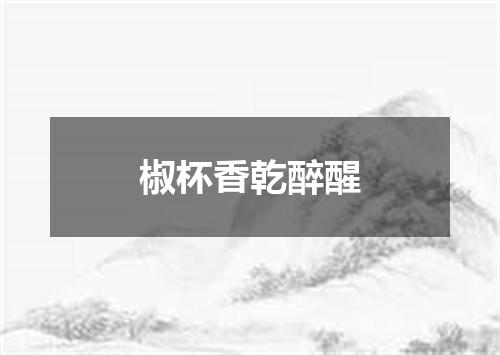 椒杯香乾醉醒