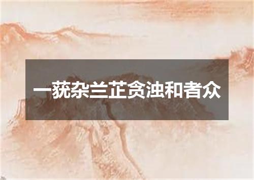 一莸杂兰芷贪浊和者众