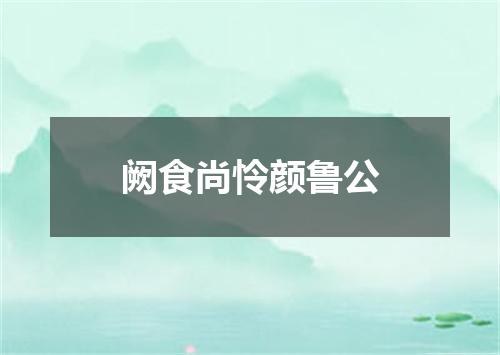 阙食尚怜颜鲁公
