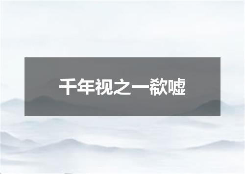 千年视之一欷嘘