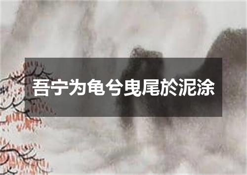 吾宁为龟兮曳尾於泥涂