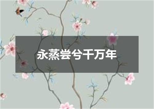 永蒸尝兮千万年