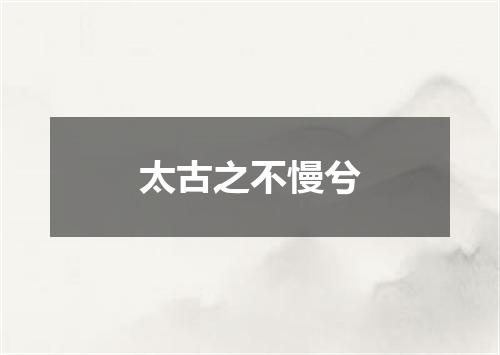 太古之不慢兮