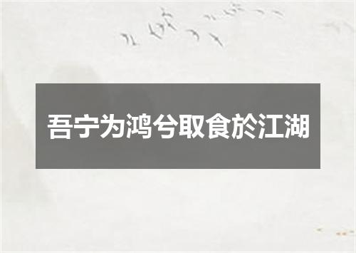 吾宁为鸿兮取食於江湖