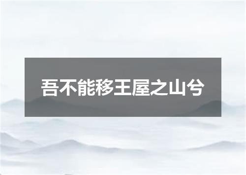 吾不能移王屋之山兮