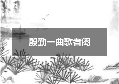 殷勤一曲歌者阕
