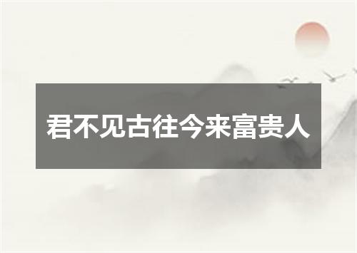 君不见古往今来富贵人