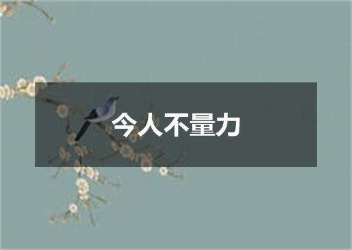 今人不量力
