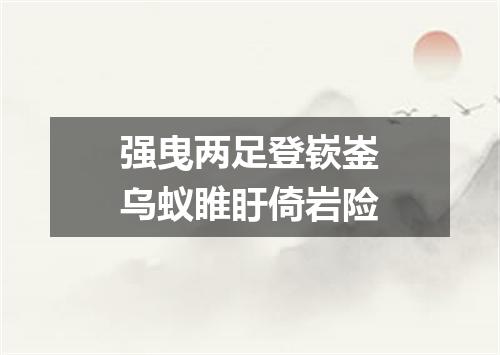 强曳两足登嵚崟乌蚁睢盱倚岩险
