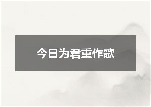今日为君重作歌