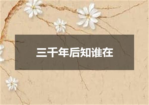 三千年后知谁在