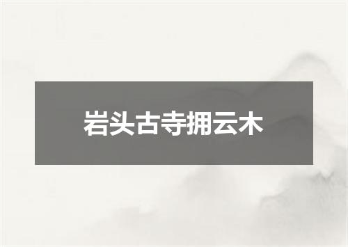岩头古寺拥云木