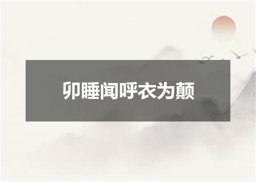 卯睡闻呼衣为颠