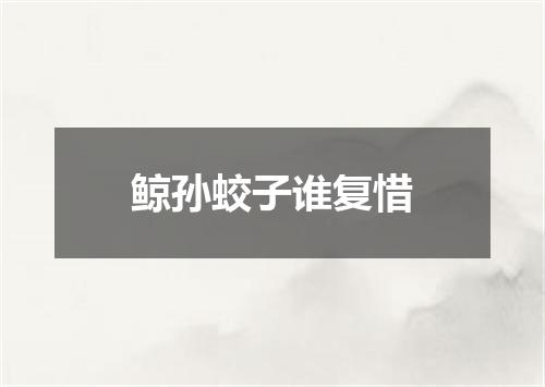 鲸孙蛟子谁复惜