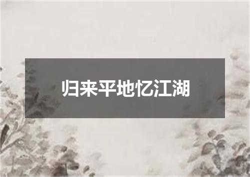 归来平地忆江湖