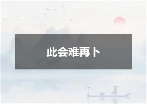 此会难再卜