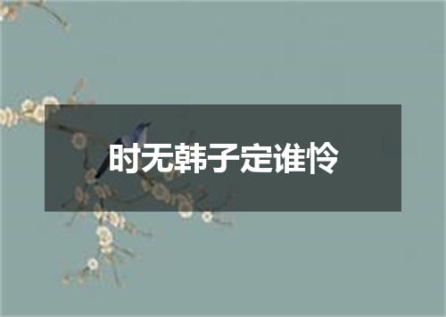时无韩子定谁怜