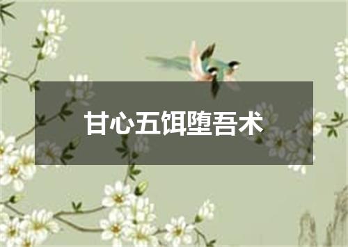甘心五饵堕吾术