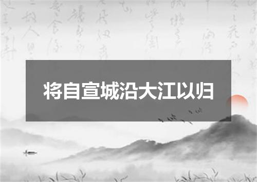 将自宣城沿大江以归