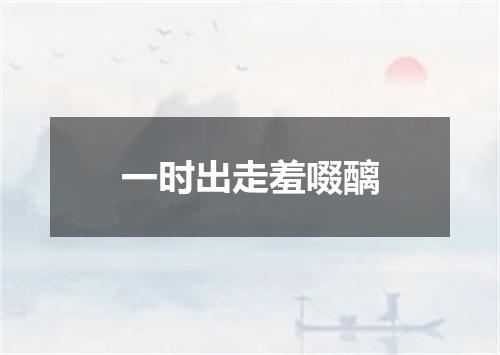一时出走羞啜醨