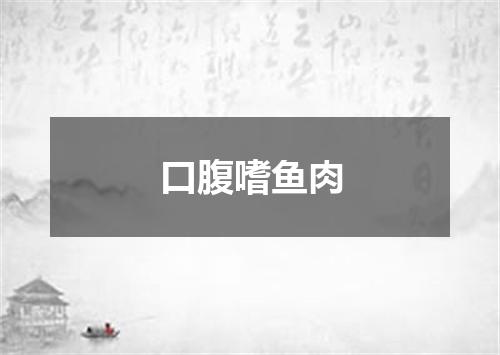口腹嗜鱼肉