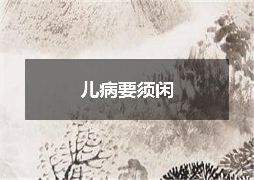 儿病要须闲