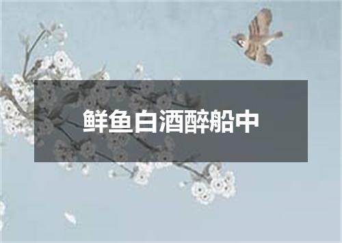 鲜鱼白酒醉船中