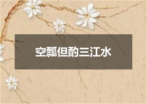 空瓢但酌三江水