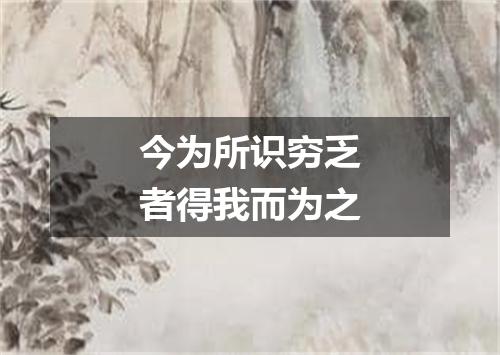 今为所识穷乏者得我而为之