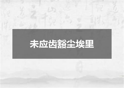未应齿豁尘埃里