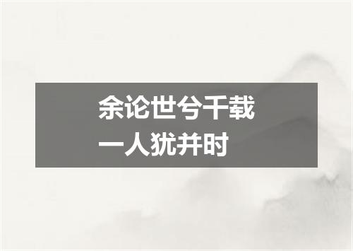 余论世兮千载一人犹并时