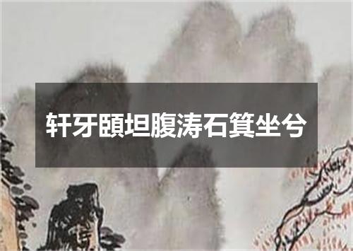 轩牙頣坦腹涛石箕坐兮