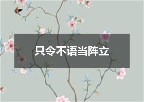 只令不语当阵立