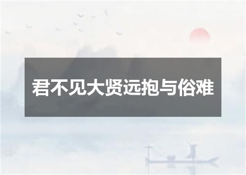 君不见大贤远抱与俗难