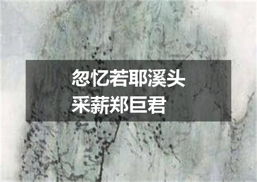 忽忆若耶溪头采薪郑巨君