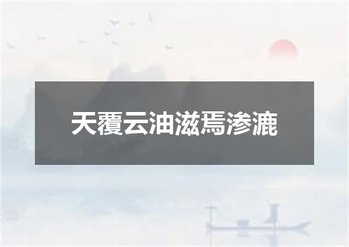 天覆云油滋焉渗漉