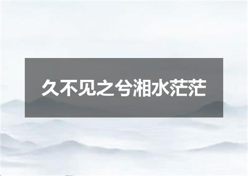 久不见之兮湘水茫茫