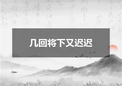 几回将下又迟迟