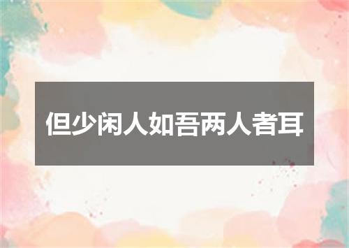 但少闲人如吾两人者耳