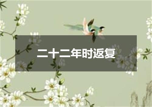 二十二年时返复