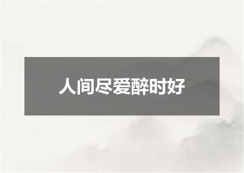 人间尽爱醉时好